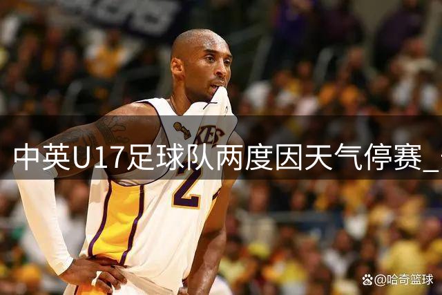 中英U17足球队两度因天气停赛 安全原则彰显赛事温度