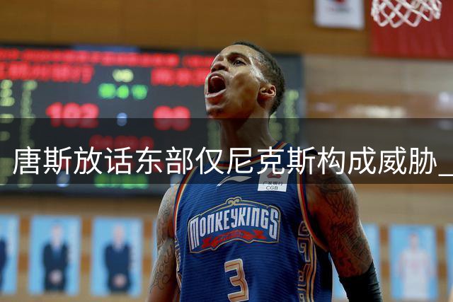 唐斯放话东部仅尼克斯构成威胁 坦言难接受前队友加盟绿军