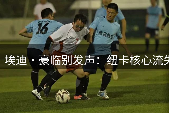 埃迪·豪临别发声：纽卡核心流失风暴仍在继续