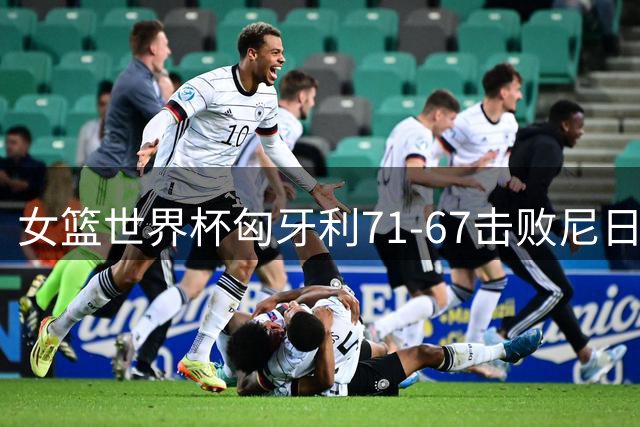 女篮世界杯匈牙利71-67击败尼日利亚 山猫前锋尤哈斯砍下19分16板