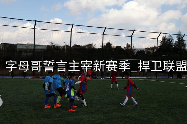 字母哥誓言主宰新赛季 捍卫联盟顶尖球员地位