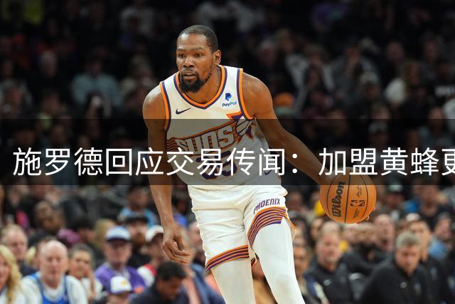 施罗德回应交易传闻：加盟黄蜂更符合个人技术特点