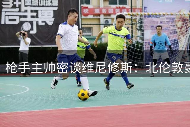 枪手主帅密谈维尼修斯：北伦敦豪阵将以巴西飞翼为核心
