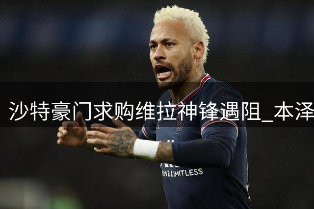 沙特豪门求购维拉神锋遇阻 本泽马替身计划受阻