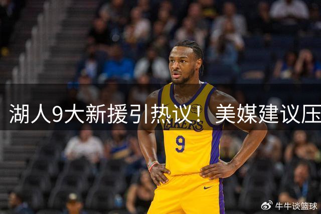湖人9大新援引热议！美媒建议压哨交易锁定独行侠双星