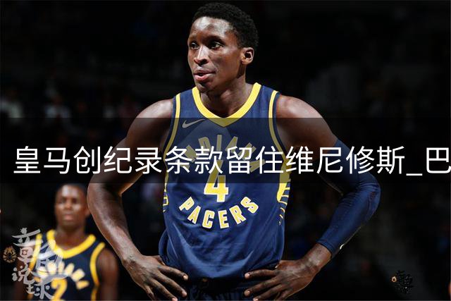 皇马创纪录条款留住维尼修斯 巴西球星续约至2032