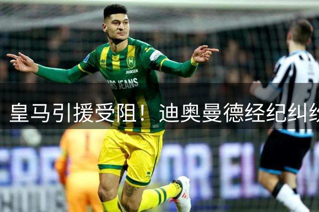 皇马引援受阻！迪奥曼德经纪纠纷升级，转会前景扑朔迷离