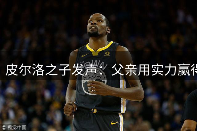 皮尔洛之子发声：父亲用实力赢得尊重 价值观比头衔更重要