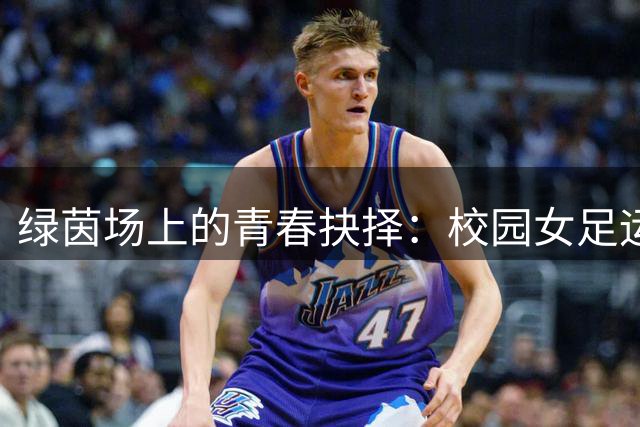 绿茵场上的青春抉择：校园女足运动员的双轨成长之路