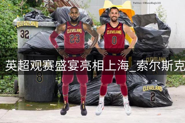 英超观赛盛宴亮相上海 索尔斯克亚与球迷共启新赛季