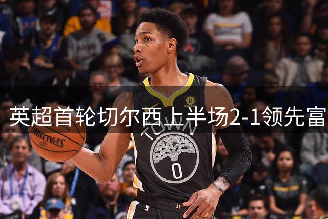 英超首轮切尔西上半场2-1领先富勒姆