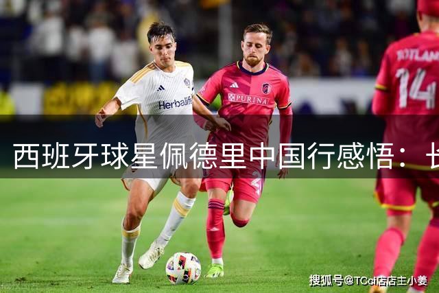 西班牙球星佩德里中国行感悟：长城最震撼 寄语青少年坚持足球梦想