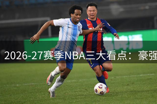 2026-27赛季NBA三大看点：豪强争霸与购票指南