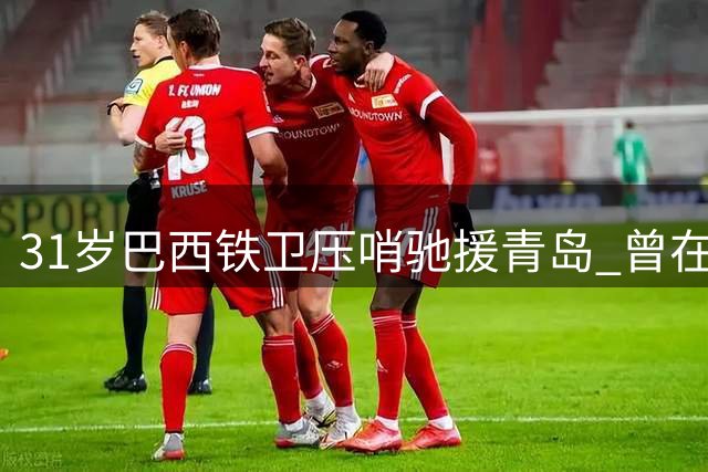 31岁巴西铁卫压哨驰援青岛 曾在中超单季4球引热议