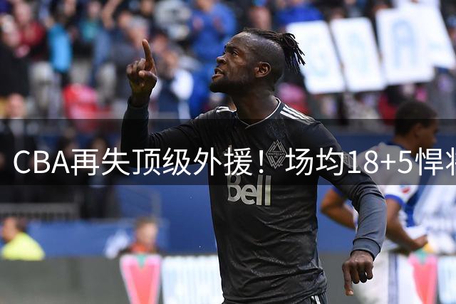 CBA再失顶级外援！场均18+5悍将转战欧洲联赛，合同保障成关键因素